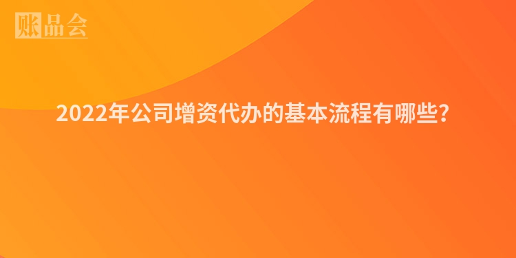 2022年公司增资代办的基本流程有哪些？