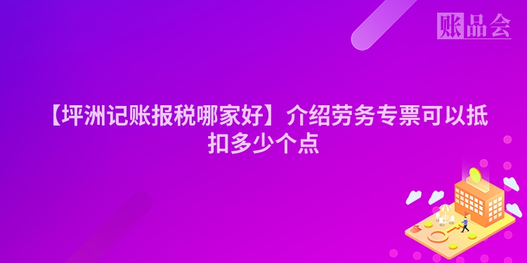 【坪洲记账报税哪家好】介绍劳务专票可以抵扣多少个点