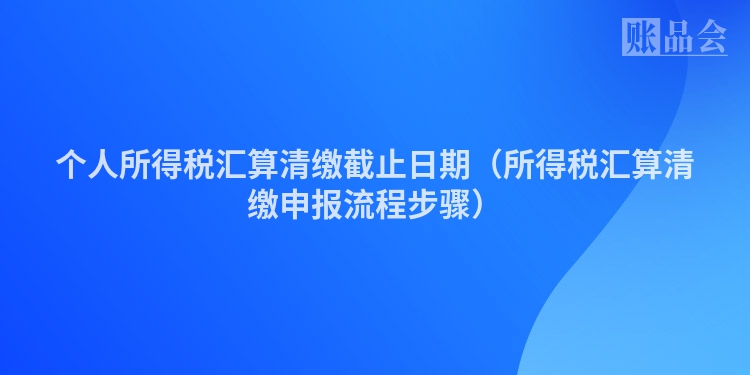 个人所得税汇算清缴截止日期（所得税汇算清缴申报流程步骤）