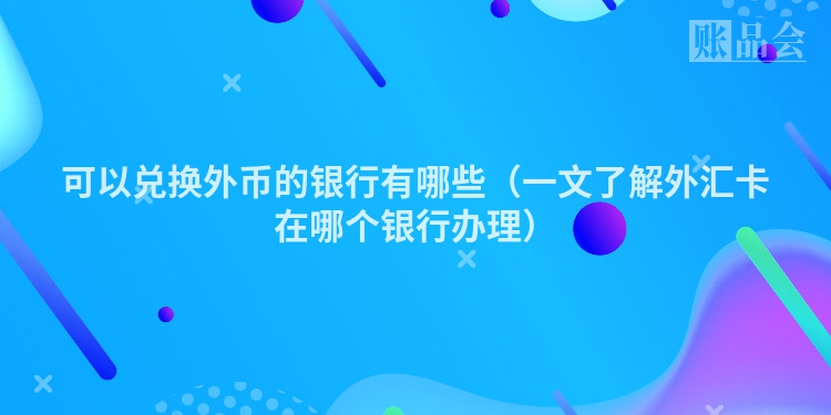 可以兑换外币的银行有哪些(一文了解外汇卡在哪个银行办理)