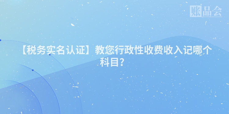 【税务实名认证】教您行政性收费收入记哪个科目？