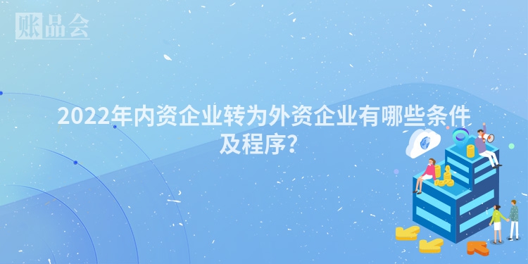 2022年内资企业转为外资企业有哪些条件及程序？