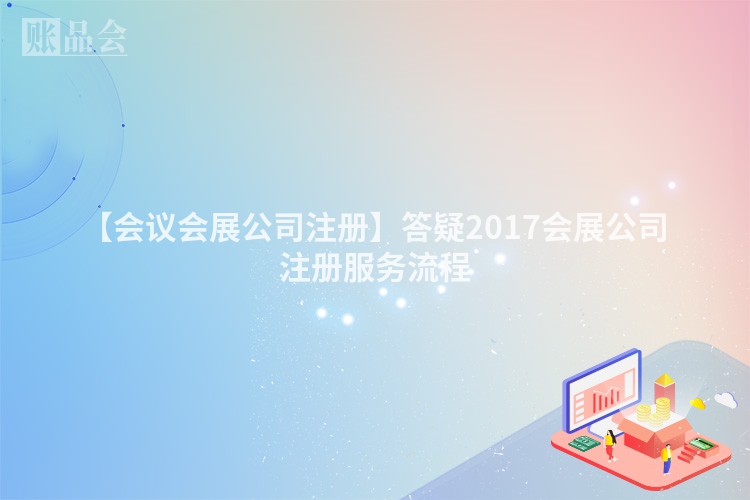 【会议会展公司注册】答疑2017会展公司注册服务流程