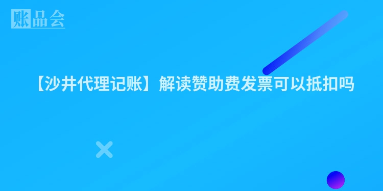 【沙井代理记账】解读赞助费发票可以抵扣吗