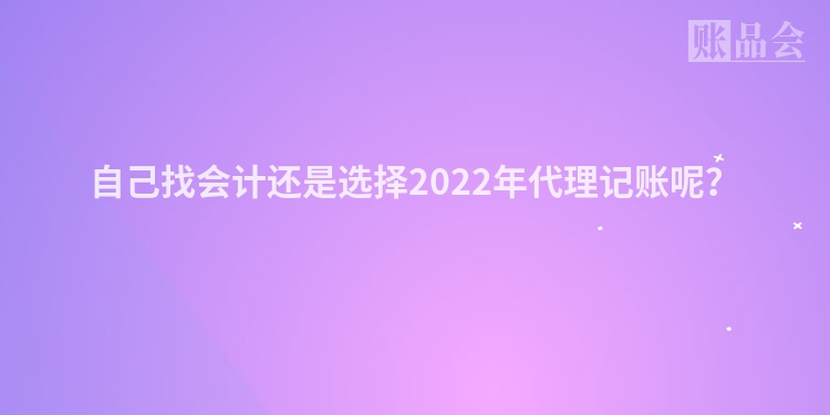 自己找会计还是选择2022年代理记账呢？