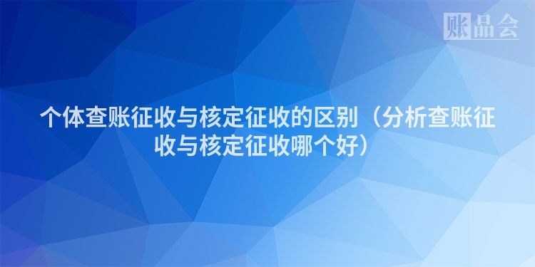 个体查账征收与核定征收的区别（分析查账征收与核定征收哪个好）