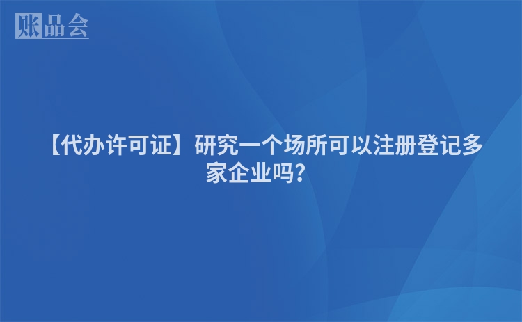 【代办许可证】研究一个场所可以注册登记多家企业吗？