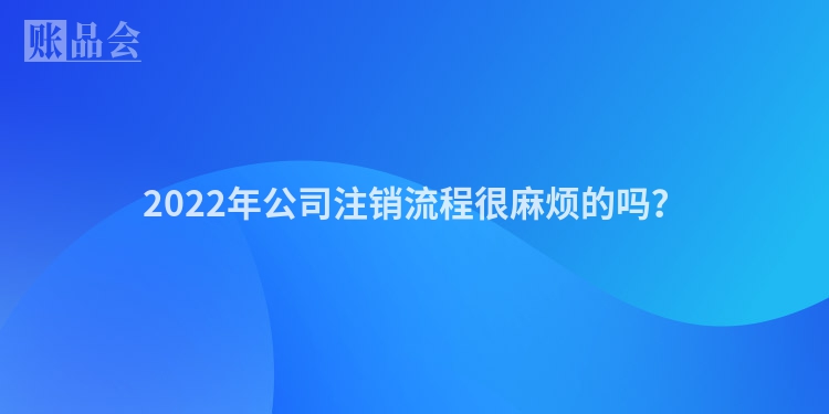 2022年公司注销流程很麻烦的吗？