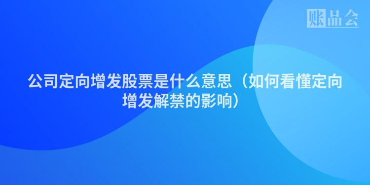 公司定向增发股票是什么意思（如何看懂定向增发解禁的影响）