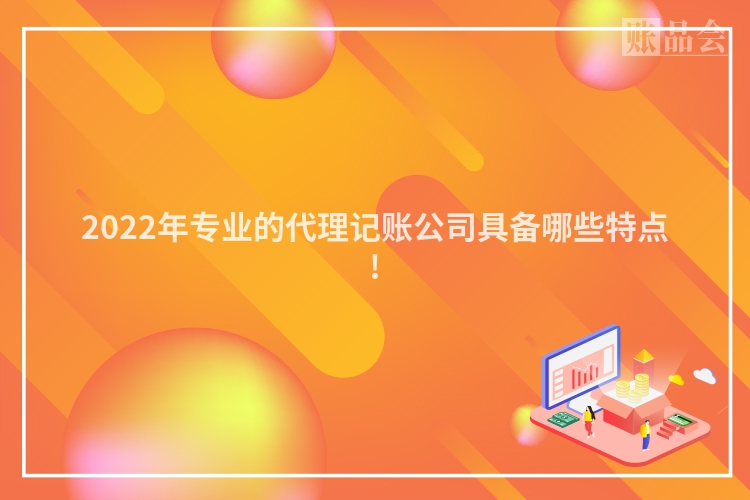 2022年专业的代理记账公司具备哪些特点!