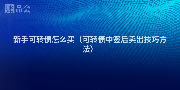 新手可转债怎么买（可转债中签后卖出技巧方法）