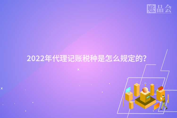 2022年代理记账税种是怎么规定的？