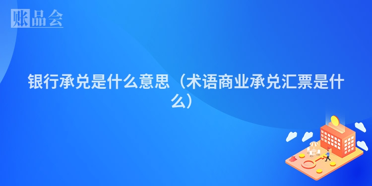 银行承兑是什么意思（术语商业承兑汇票是什么）