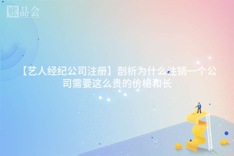 【艺人经纪公司注册】剖析为什么注销一个公司需要这么贵的价格和长