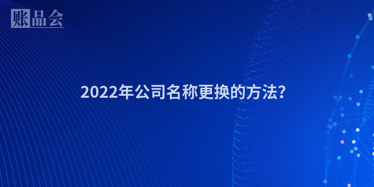 2022年公司名称更换的方法？