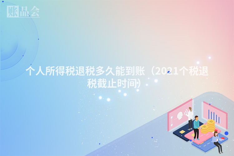 个人所得税退税多久能到账（2021个税退税截止时间）