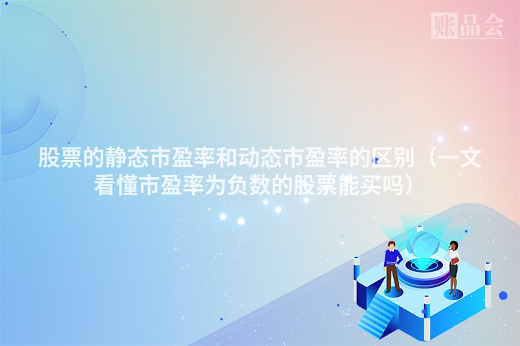 股票的静态市盈率和动态市盈率的区别（一文看懂市盈率为负数的股票能买吗）