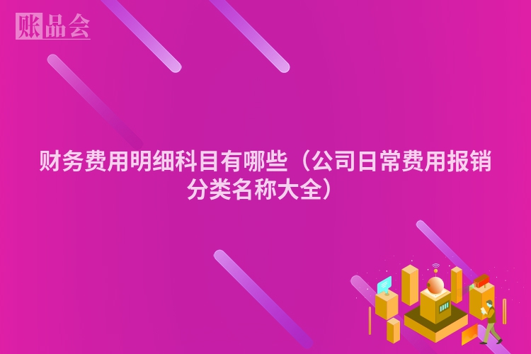 财务费用明细科目有哪些（公司日常费用报销分类名称大全）