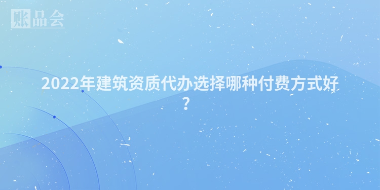 2022年建筑资质代办选择哪种付费方式好？