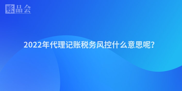 2022年代理记账税务风控什么意思呢？