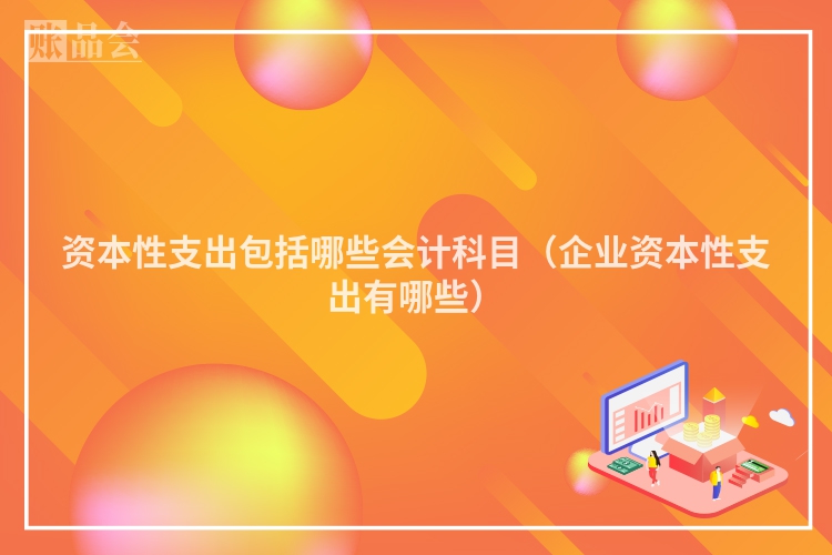 资本性支出包括哪些会计科目（企业资本性支出有哪些）