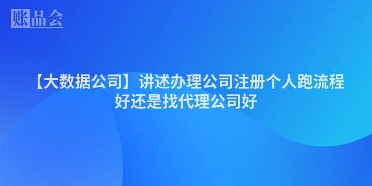 【大数据公司】讲述办理公司注册个人跑流程好还是找代理公司好