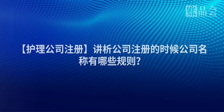 【护理公司注册】讲析公司注册的时候公司名称有哪些规则？