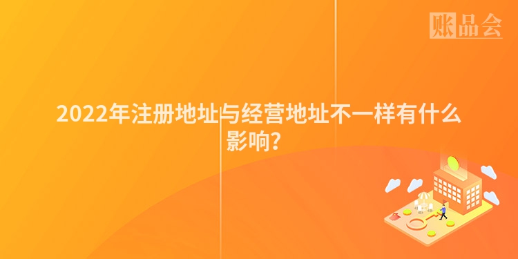 2022年注册地址与经营地址不一样有什么影响？
