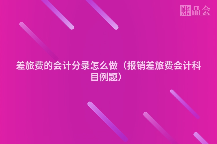 差旅费的会计分录怎么做（报销差旅费会计科目例题）
