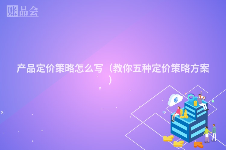 产品定价策略怎么写（教你五种定价策略方案）