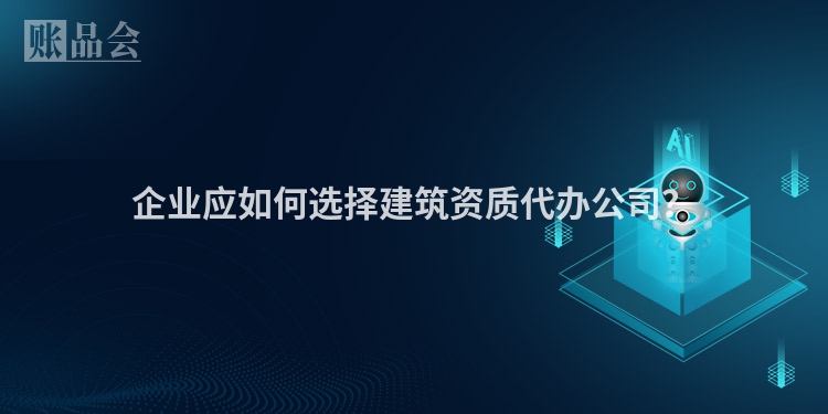 企业应如何选择建筑资质代办公司？