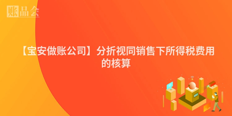 【宝安做账公司】分折视同销售下所得税费用的核算