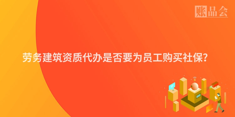 劳务建筑资质代办是否要为员工购买社保？