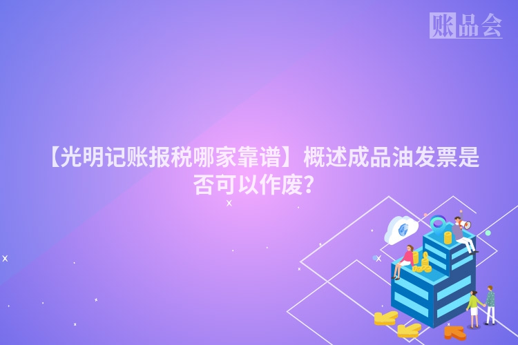 【光明记账报税哪家靠谱】概述成品油发票是否可以作废？
