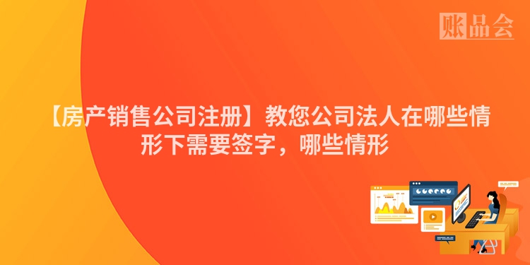 【房产销售公司注册】教您公司法人在哪些情形下需要签字，哪些情形