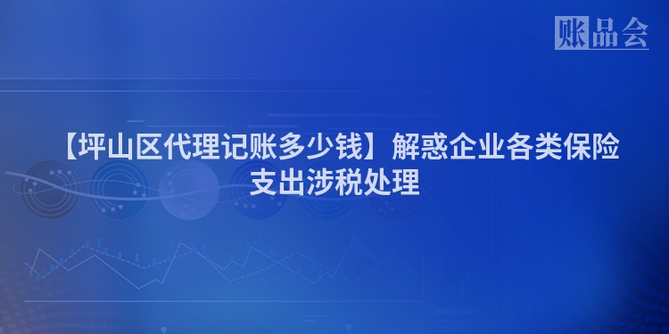 【坪山区代理记账多少钱】解惑企业各类保险支出涉税处理