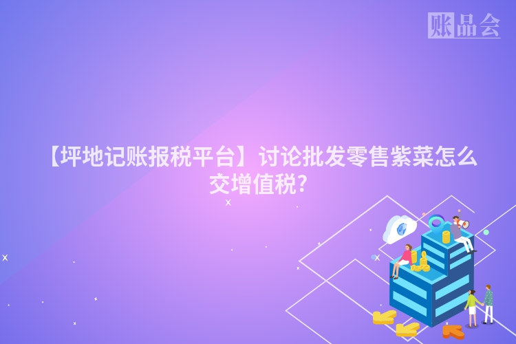 【坪地记账报税平台】讨论批发零售紫菜怎么交增值税?