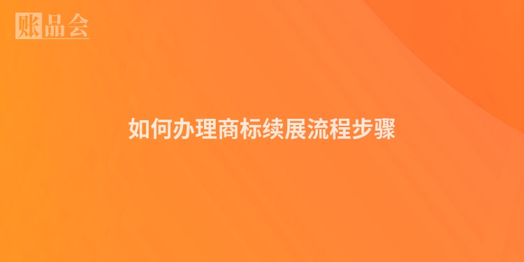 如何办理商标续展流程步骤
