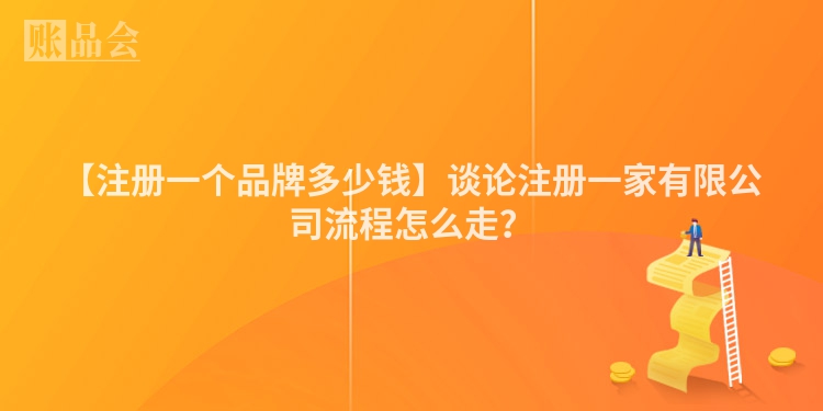 【注册一个品牌多少钱】谈论注册一家有限公司流程怎么走？
