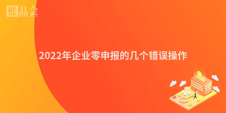 2022年企业零申报的几个错误操作