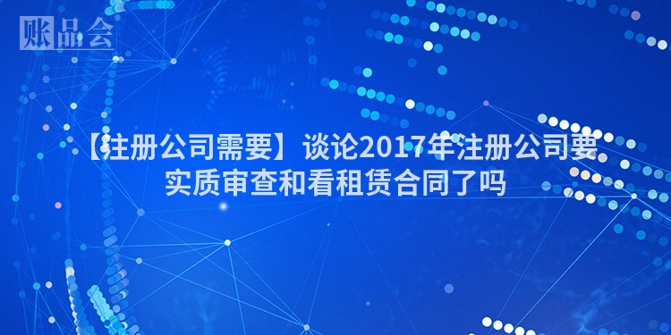 【注册公司需要】谈论2017年注册公司要实质审查和看租赁合同了吗