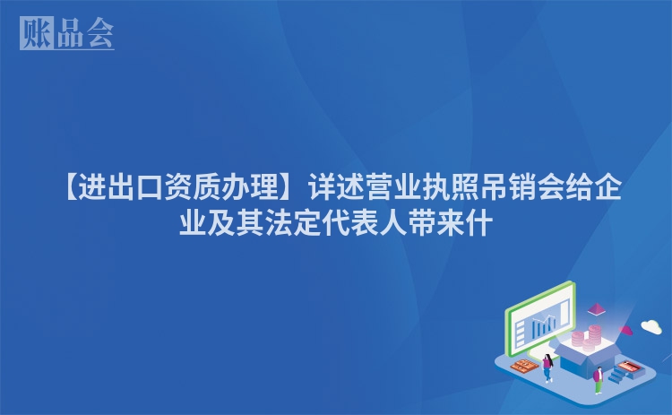 【进出口资质办理】详述营业执照吊销会给企业及其法定代表人带来什