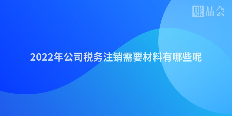 2022年公司税务注销需要材料有哪些呢