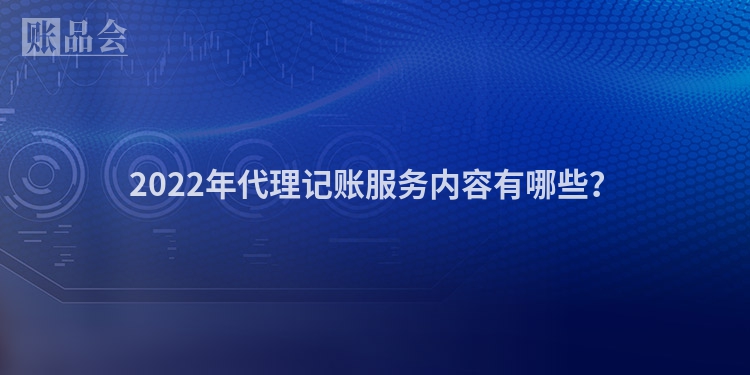 2022年代理记账服务内容有哪些？