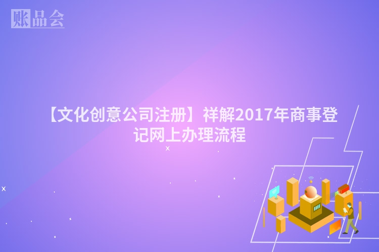 【文化创意公司注册】祥解2017年商事登记网上办理流程