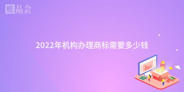 2022年机构办理商标需要多少钱