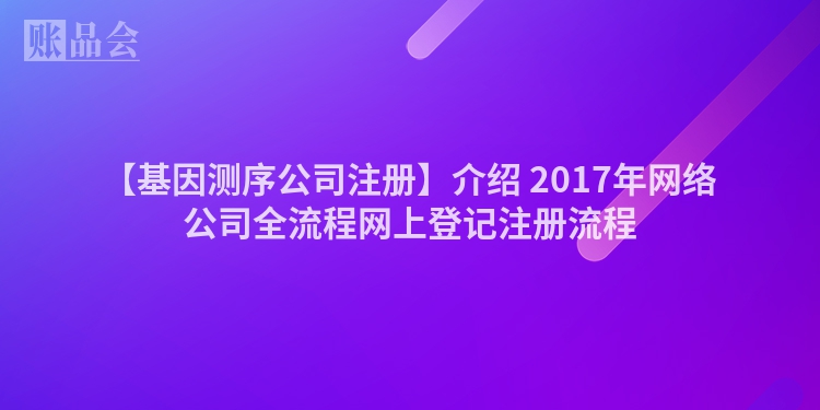 【基因测序公司注册】介绍 2017年网络公司全流程网上登记注册流程