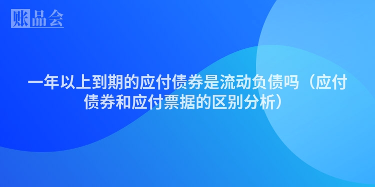 一年以上到期的应付债券是流动负债吗（应付债券和应付票据的区别分析）
