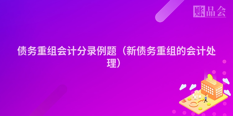 债务重组会计分录例题（新债务重组的会计处理）