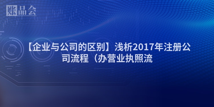 【企业与公司的区别】浅析2017年注册公司流程（办营业执照流